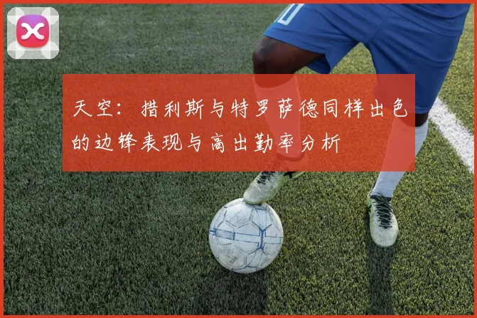 天空：措利斯与特罗萨德同样出色的边锋表现与高出勤率分析
