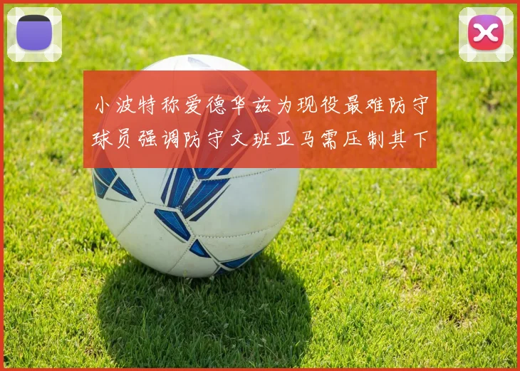 小波特称爱德华兹为现役最难防守球员强调防守文班亚马需压制其下盘力量