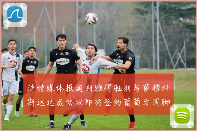 沙特媒体报道利雅得胜利与萨穆科斯达达成协议即将签约葡萄牙国脚